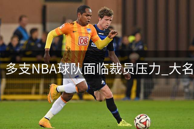 多支NBA球队面临裁员压力 大名单调整进入倒计时